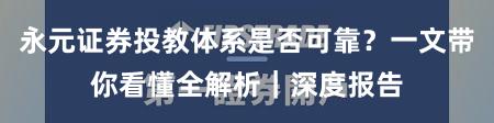 永元证券投教体系是否可靠？一文带你看懂全解析｜深度报告