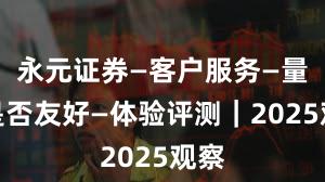 永元证券—客户服务—量化是否友好—体验评测｜2025观察