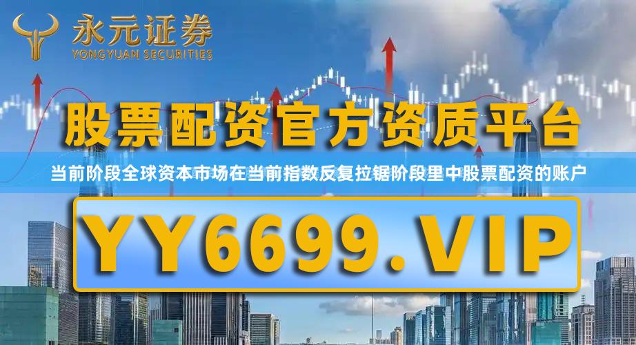 当前阶段全球资本市场在当前指数反复拉锯阶段里中股票配资的账户