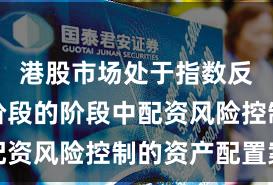 港股市场处于指数反复拉锯阶段的阶段中配资风险控制的资产配置案