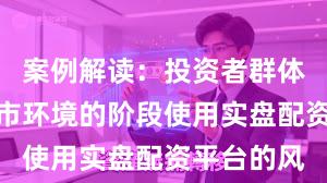 案例解读：投资者群体处于震荡市环境的阶段使用实盘配资平台的风