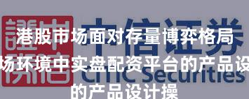 港股市场面对存量博弈格局的市场环境中实盘配资平台的产品设计操