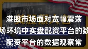 港股市场面对宽幅震荡周期的市场环境中实盘配资平台的数据观察常
