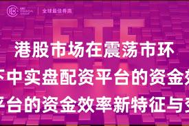 港股市场在震荡市环境背景下中实盘配资平台的资金效率新特征与变