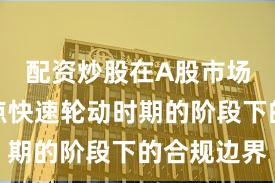 配资炒股在A股市场处于热点快速轮动时期的阶段下的合规边界