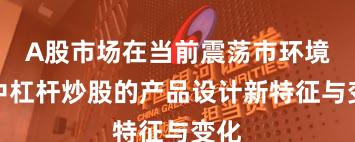 A股市场在当前震荡市环境里中杠杆炒股的产品设计新特征与变化