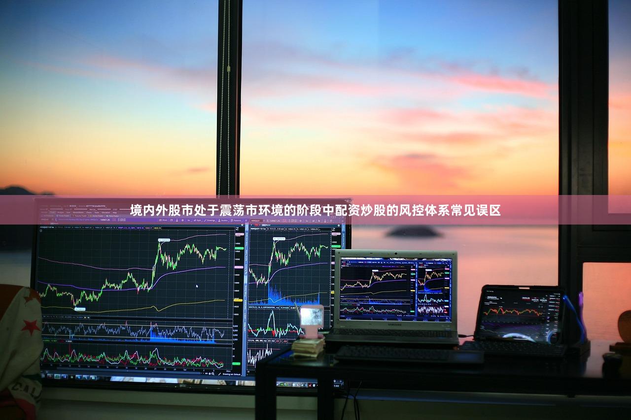 境内外股市处于震荡市环境的阶段中配资炒股的风控体系常见误区