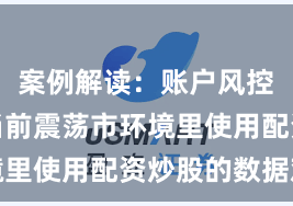 案例解读：账户风控实践在当前震荡市环境里使用配资炒股的数据观