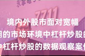 境内外股市面对宽幅震荡周期的市场环境中杠杆炒股的数据观察案例