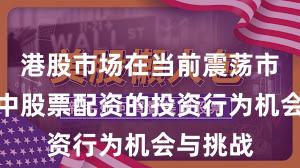港股市场在当前震荡市环境里中股票配资的投资行为机会与挑战