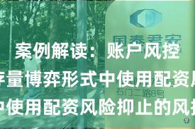 案例解读：账户风控扩充在存量博弈形式中使用配资风险抑止的风控