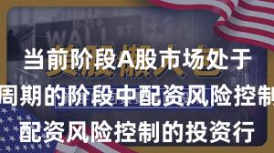 当前阶段A股市场处于宽幅震荡周期的阶段中配资风险控制的投资行