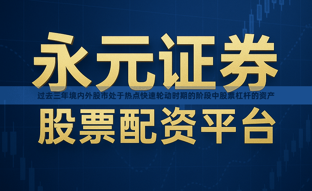 过去三年境内外股市处于热点快速轮动时期的阶段中股票杠杆的资产