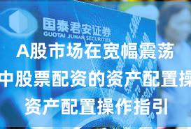 A股市场在宽幅震荡周期中中股票配资的资产配置操作指引