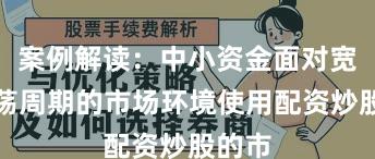 案例解读：中小资金面对宽幅震荡周期的市场环境使用配资炒股的市