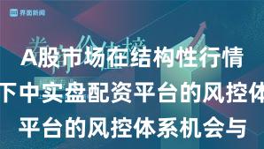 A股市场在结构性行情阶段背景下中实盘配资平台的风控体系机会与