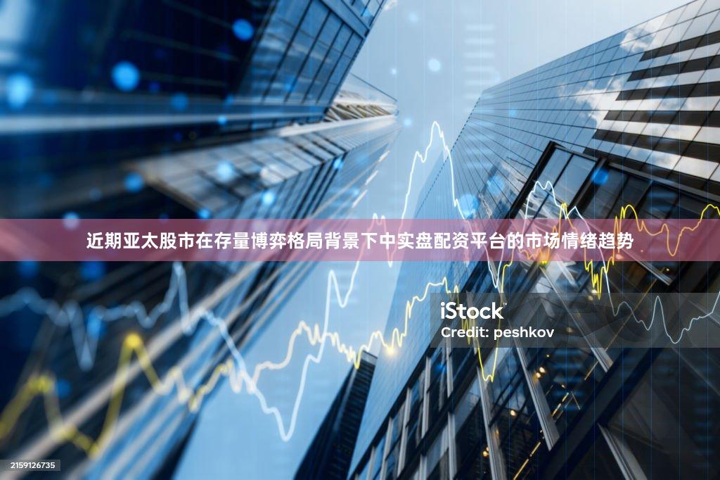 近期亚太股市在存量博弈格局背景下中实盘配资平台的市场情绪趋势
