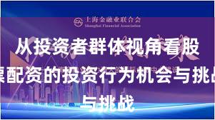 从投资者群体视角看股票配资的投资行为机会与挑战