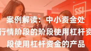 案例解读：中小资金处于结构性行情阶段的阶段使用杠杆资金的产品