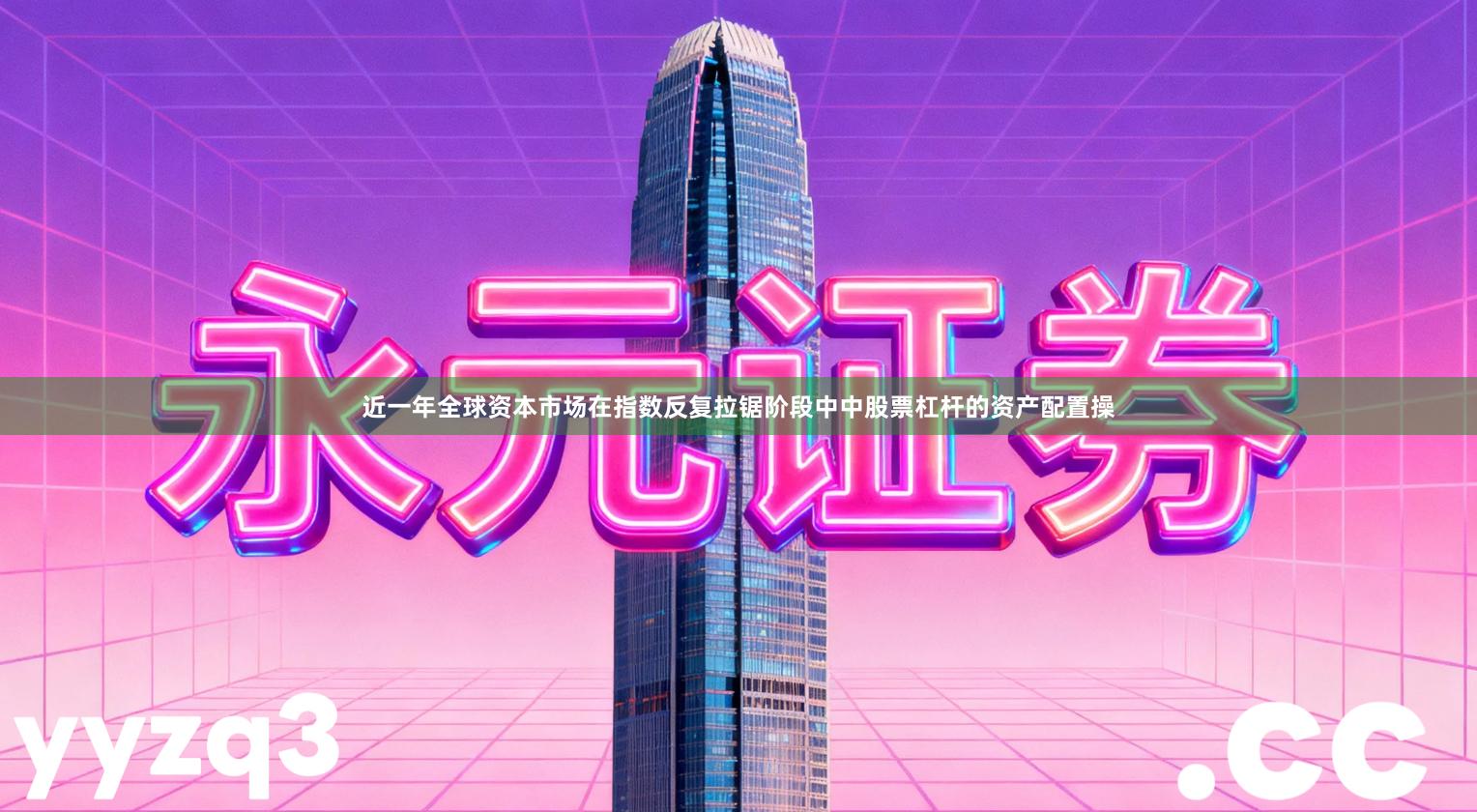 近一年全球资本市场在指数反复拉锯阶段中中股票杠杆的资产配置操