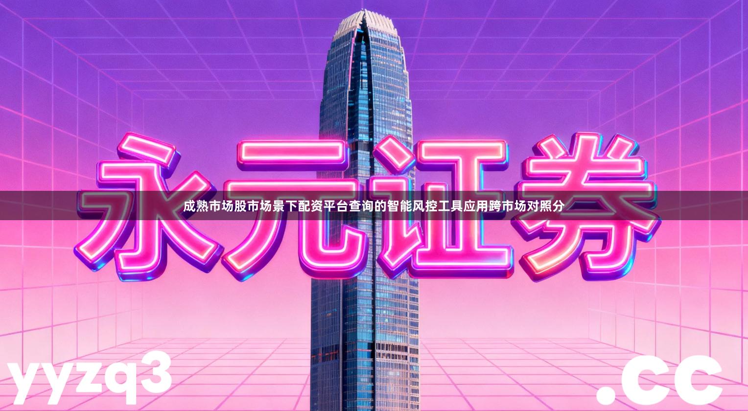 成熟市场股市场景下配资平台查询的智能风控工具应用跨市场对照分