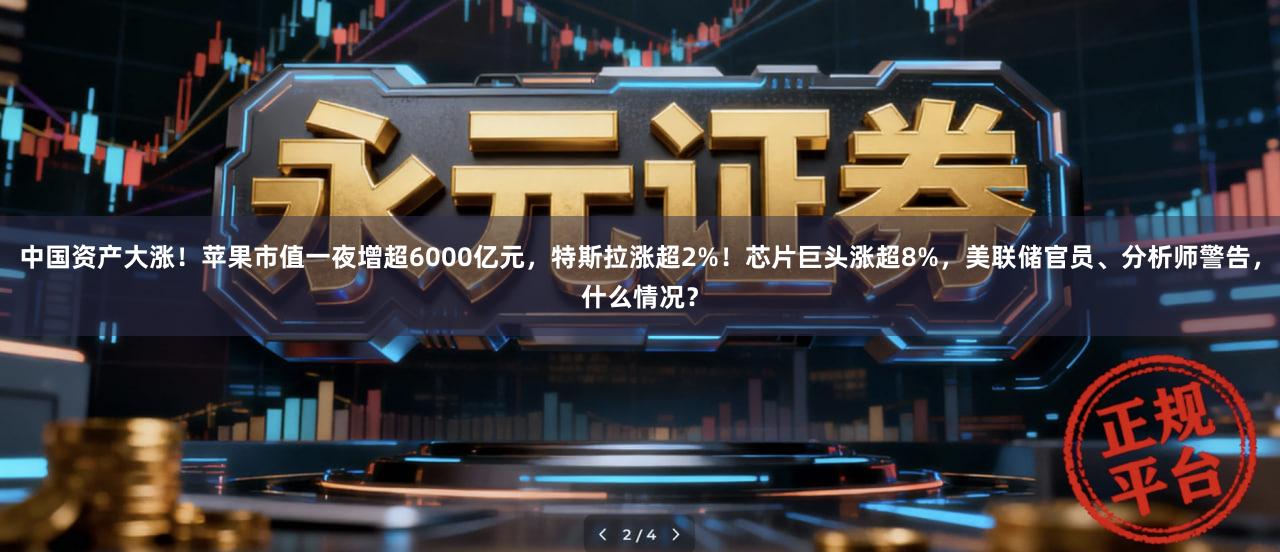中国资产大涨！苹果市值一夜增超6000亿元，特斯拉涨超2%！芯片巨头涨超8%，美联储官员、分析师警告，什么情况？