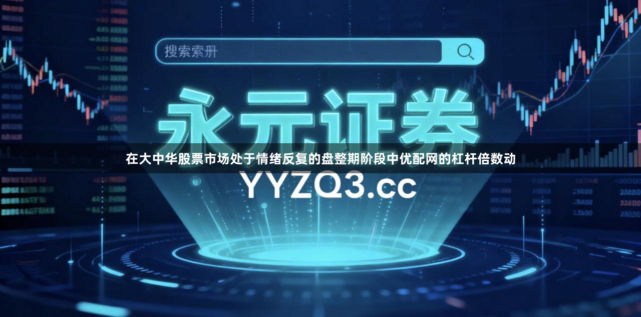 在大中华股票市场处于情绪反复的盘整期阶段中优配网的杠杆倍数动